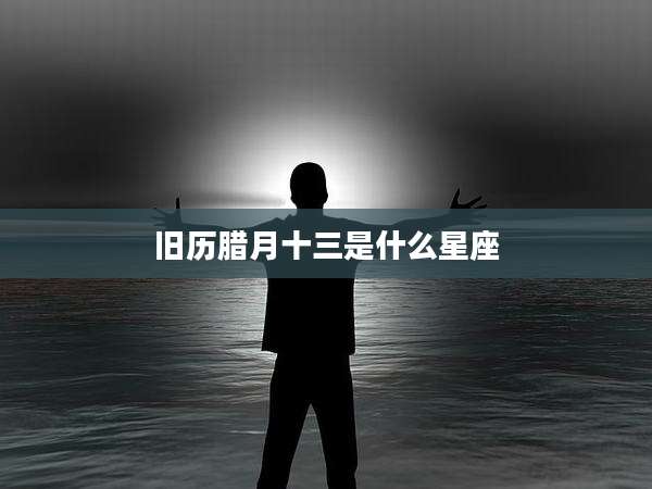 旧历腊月十三是什么星座