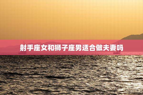 射手座女和狮子座男适合做夫妻吗