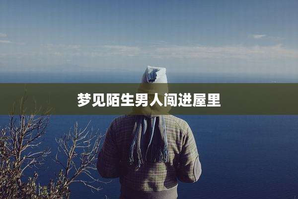 梦见陌生男人闯进屋里
