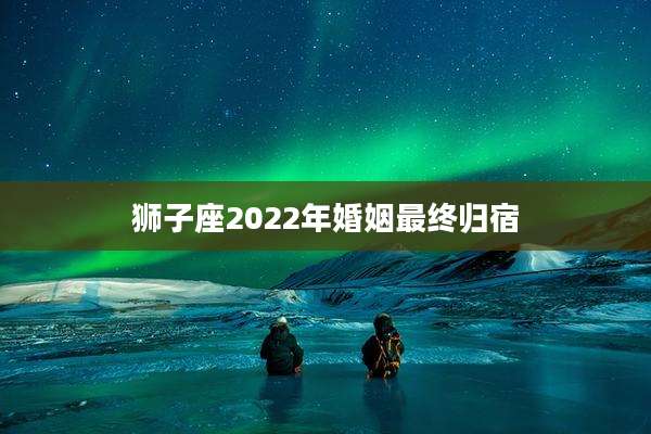 狮子座2022年婚姻最终归宿