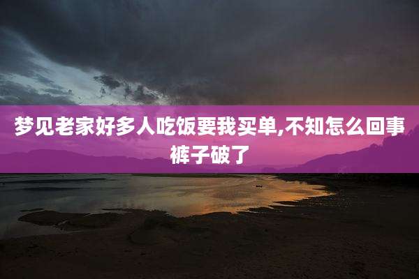 梦见老家好多人吃饭要我买单,不知怎么回事裤子破了