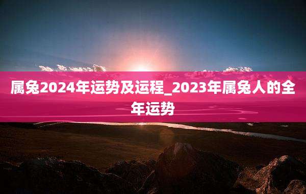 属兔2024年运势及运程_2023年属兔人的全年运势