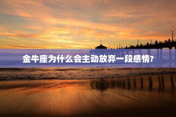 金牛座为什么会主动放弃一段感情?