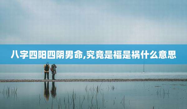 八字四阳四阴男命,究竟是福是祸什么意思