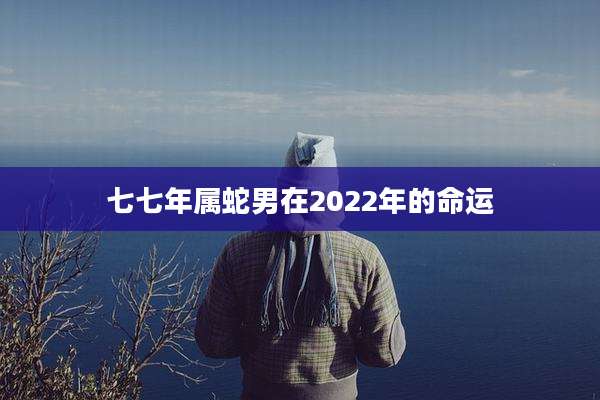 七七年属蛇男在2022年的命运