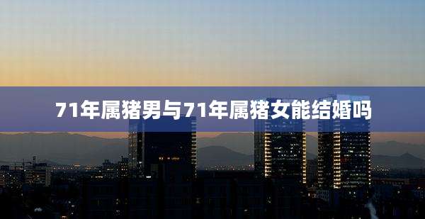 71年属猪男与71年属猪女能结婚吗