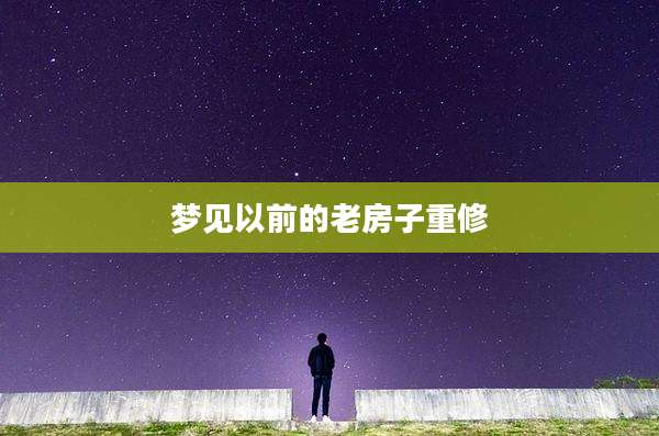 梦见以前的老房子重修