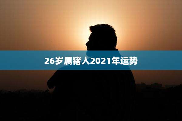 26岁属猪人2021年运势