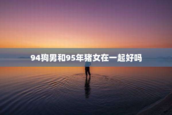 94狗男和95年猪女在一起好吗