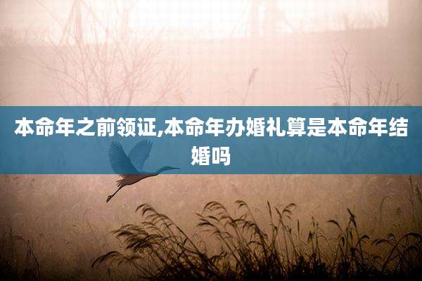 本命年之前领证,本命年办婚礼算是本命年结婚吗