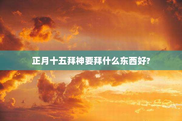 正月十五拜神要拜什么东西好?