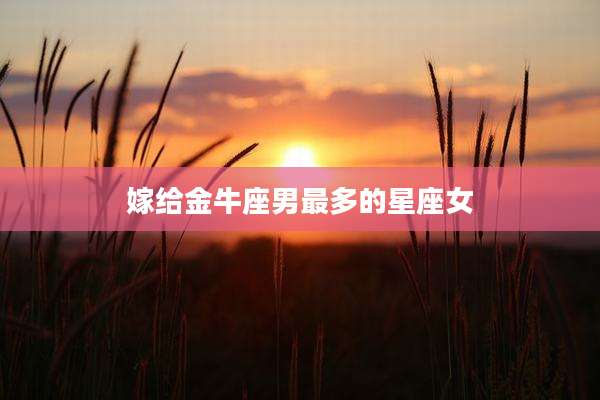 嫁给金牛座男最多的星座女