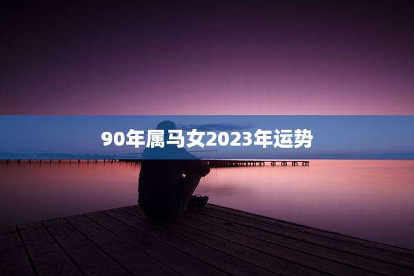 90年属马女2023年运势