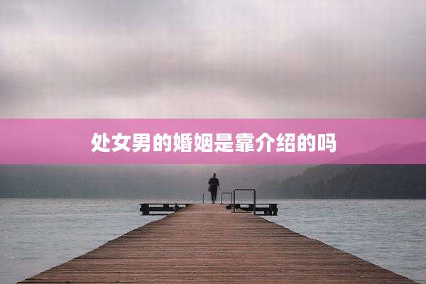 处女男的婚姻是靠介绍的吗