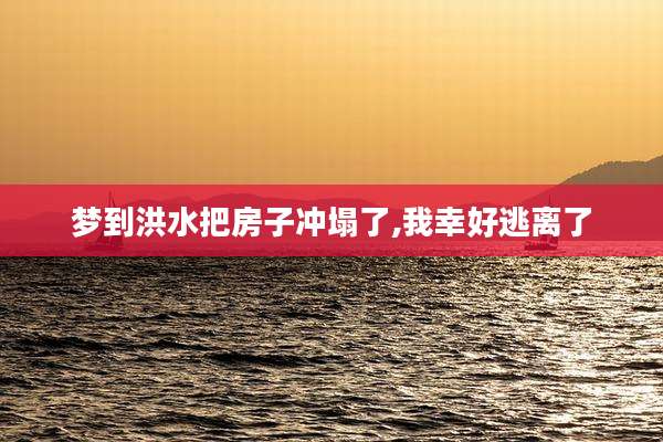 梦到洪水把房子冲塌了,我幸好逃离了