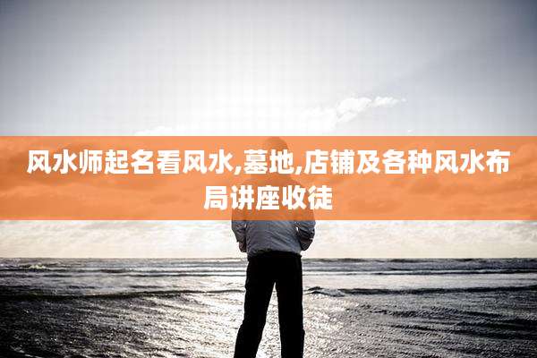 风水师起名看风水,墓地,店铺及各种风水布局讲座收徒