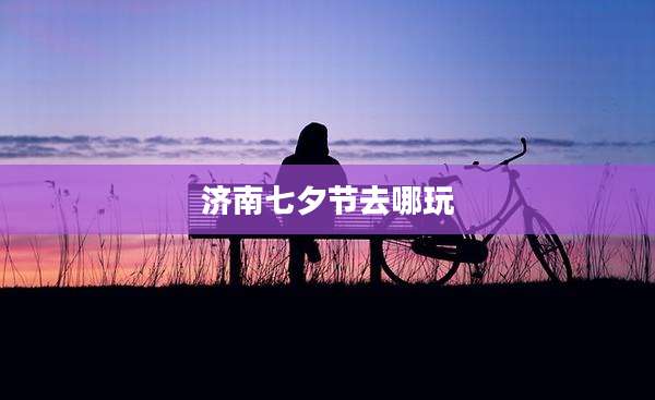 济南七夕节去哪玩