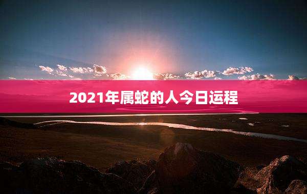 2021年属蛇的人今日运程