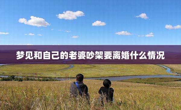 梦见和自己的老婆吵架要离婚什么情况