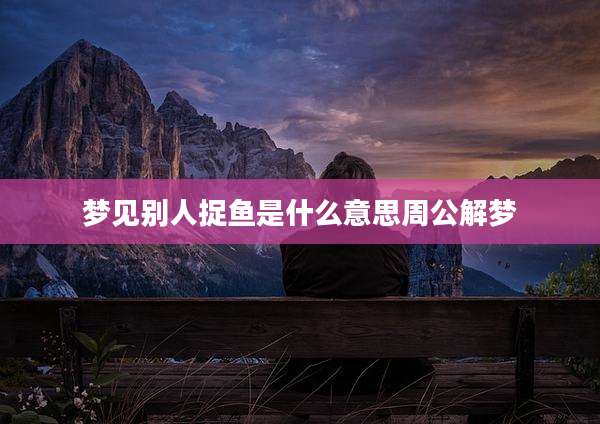 梦见别人捉鱼是什么意思周公解梦