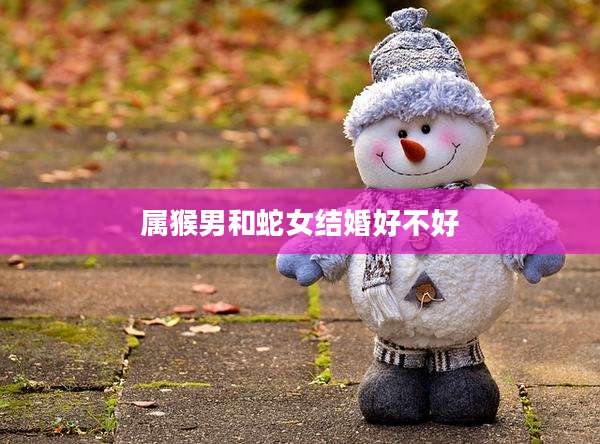 属猴男和蛇女结婚好不好