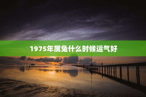1975年属兔什么时候运气好