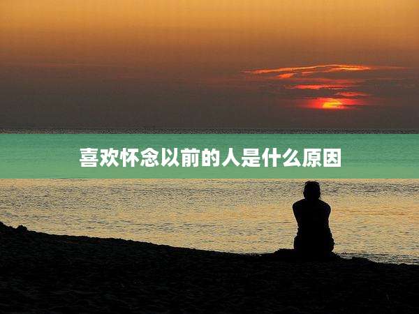 喜欢怀念以前的人是什么原因
