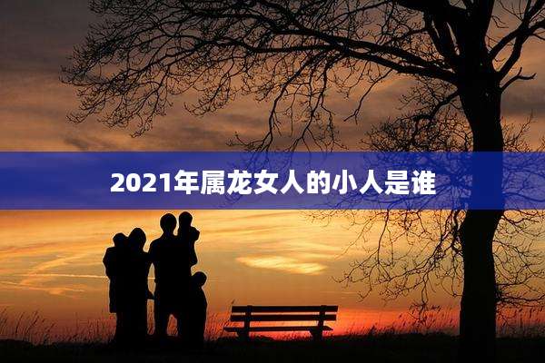 2021年属龙女人的小人是谁