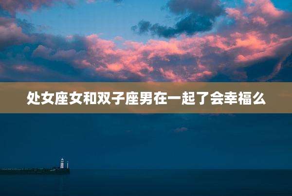 处女座女和双子座男在一起了会幸福么