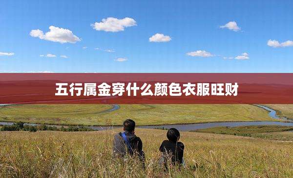 五行属金穿什么颜色衣服旺财