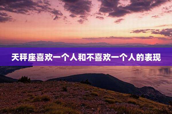 天秤座喜欢一个人和不喜欢一个人的表现