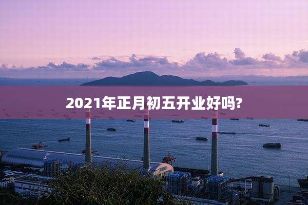 2021年正月初五开业好吗?