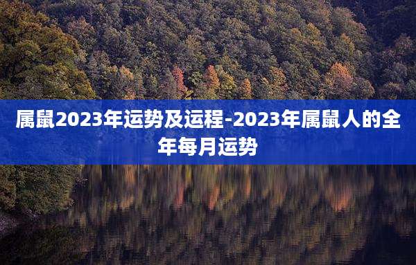 属鼠2023年运势及运程-2023年属鼠人的全年每月运势