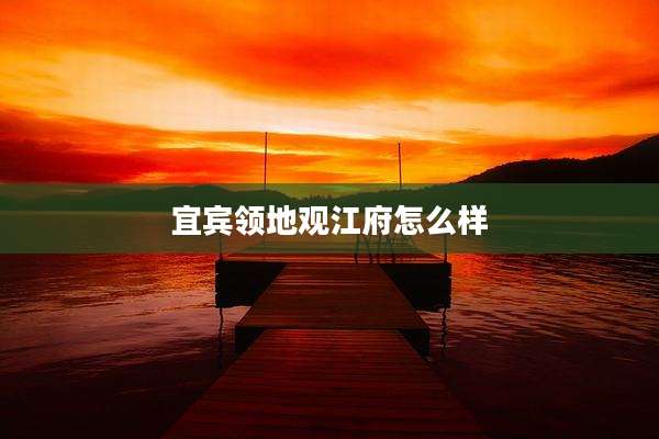 宜宾领地观江府怎么样