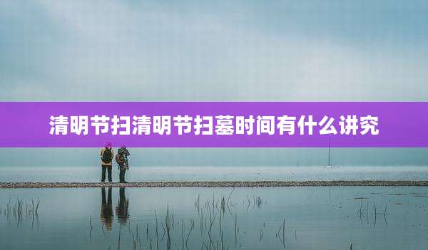 清明节扫清明节扫墓时间有什么讲究