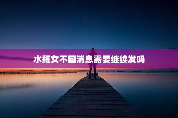 水瓶女不回消息需要继续发吗