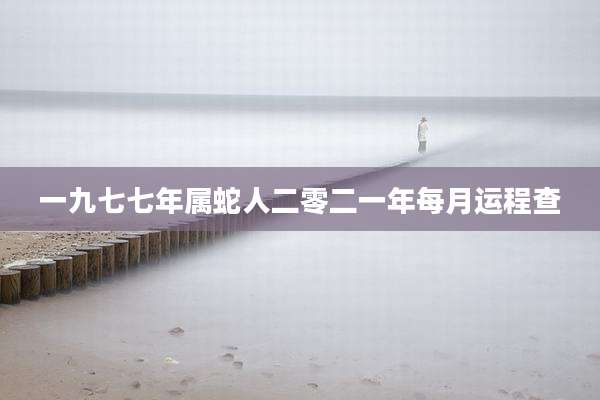 一九七七年属蛇人二零二一年每月运程查