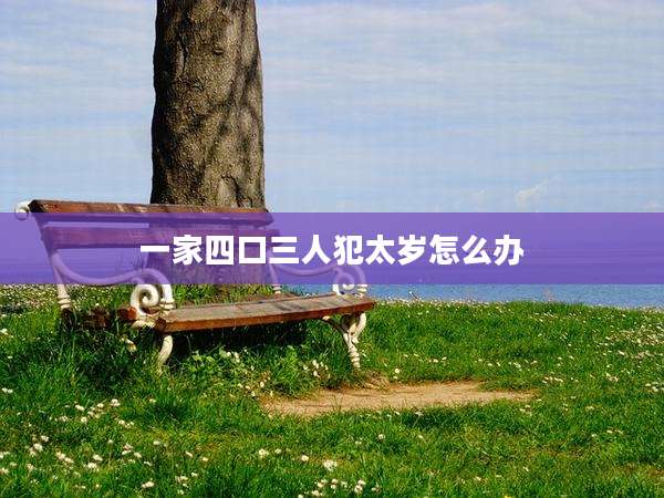 一家四口三人犯太岁怎么办