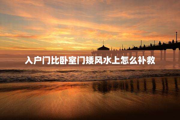 入户门比卧室门矮风水上怎么补救