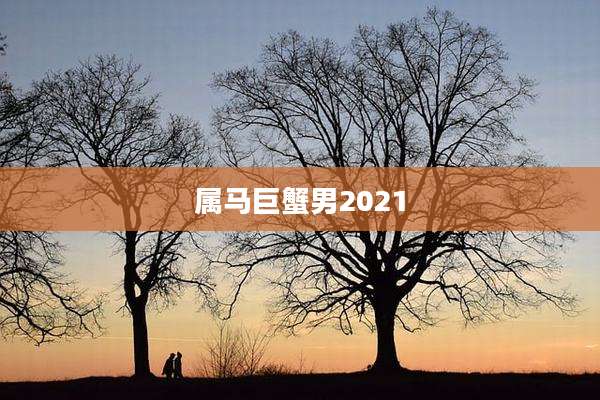属马巨蟹男2021