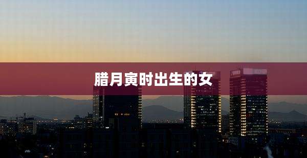 腊月寅时出生的女
