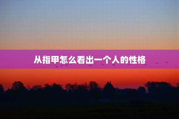 从指甲怎么看出一个人的性格