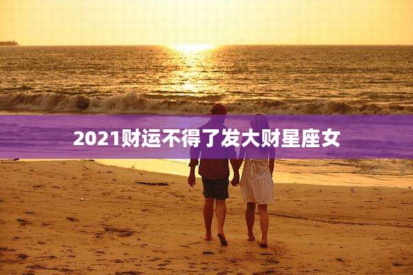 2021财运不得了发大财星座女