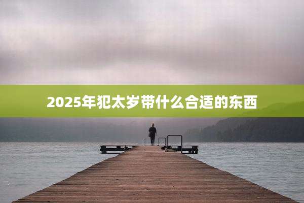 2025年犯太岁带什么合适的东西