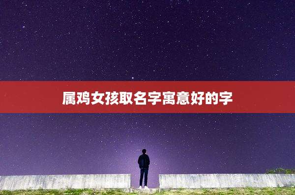 属鸡女孩取名字寓意好的字