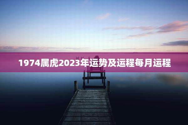 1974属虎2023年运势及运程每月运程