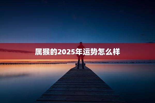 属猴的2025年运势怎么样