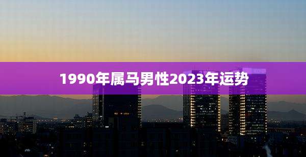1990年属马男性2023年运势
