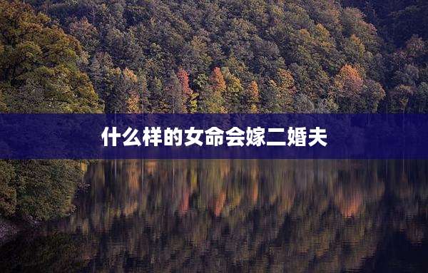 什么样的女命会嫁二婚夫