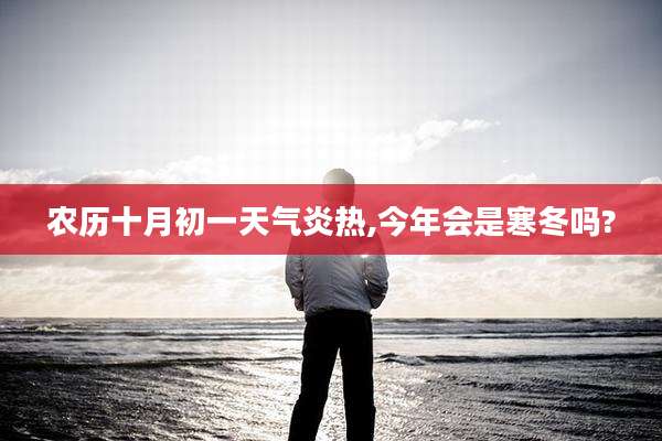 农历十月初一天气炎热,今年会是寒冬吗?